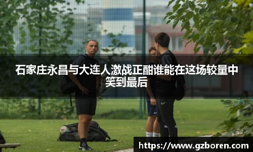 石家庄永昌与大连人激战正酣谁能在这场较量中笑到最后