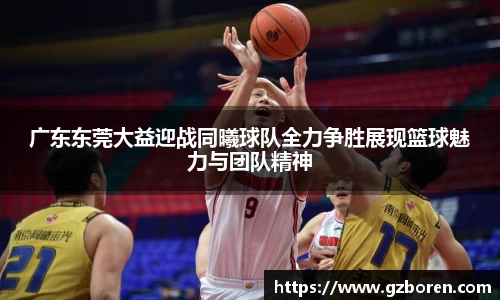 广东东莞大益迎战同曦球队全力争胜展现篮球魅力与团队精神