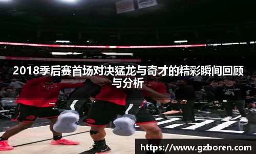 2018季后赛首场对决猛龙与奇才的精彩瞬间回顾与分析